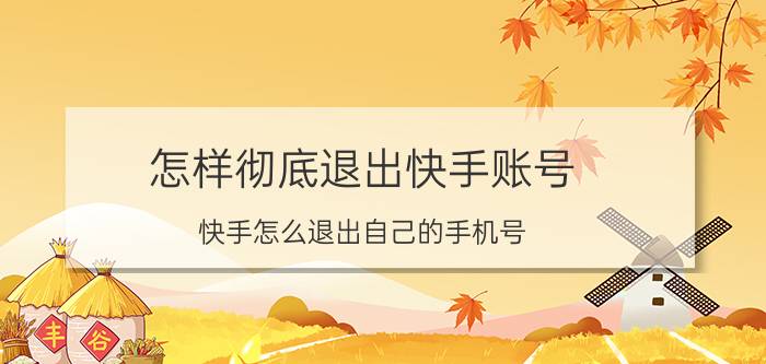 怎样彻底退出快手账号 快手怎么退出自己的手机号？